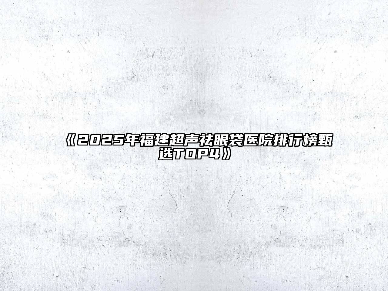 《2025年福建超声祛眼袋医院排行榜甄选TOP4》