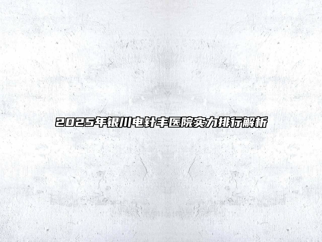 2025年银川电针丰医院实力排行解析