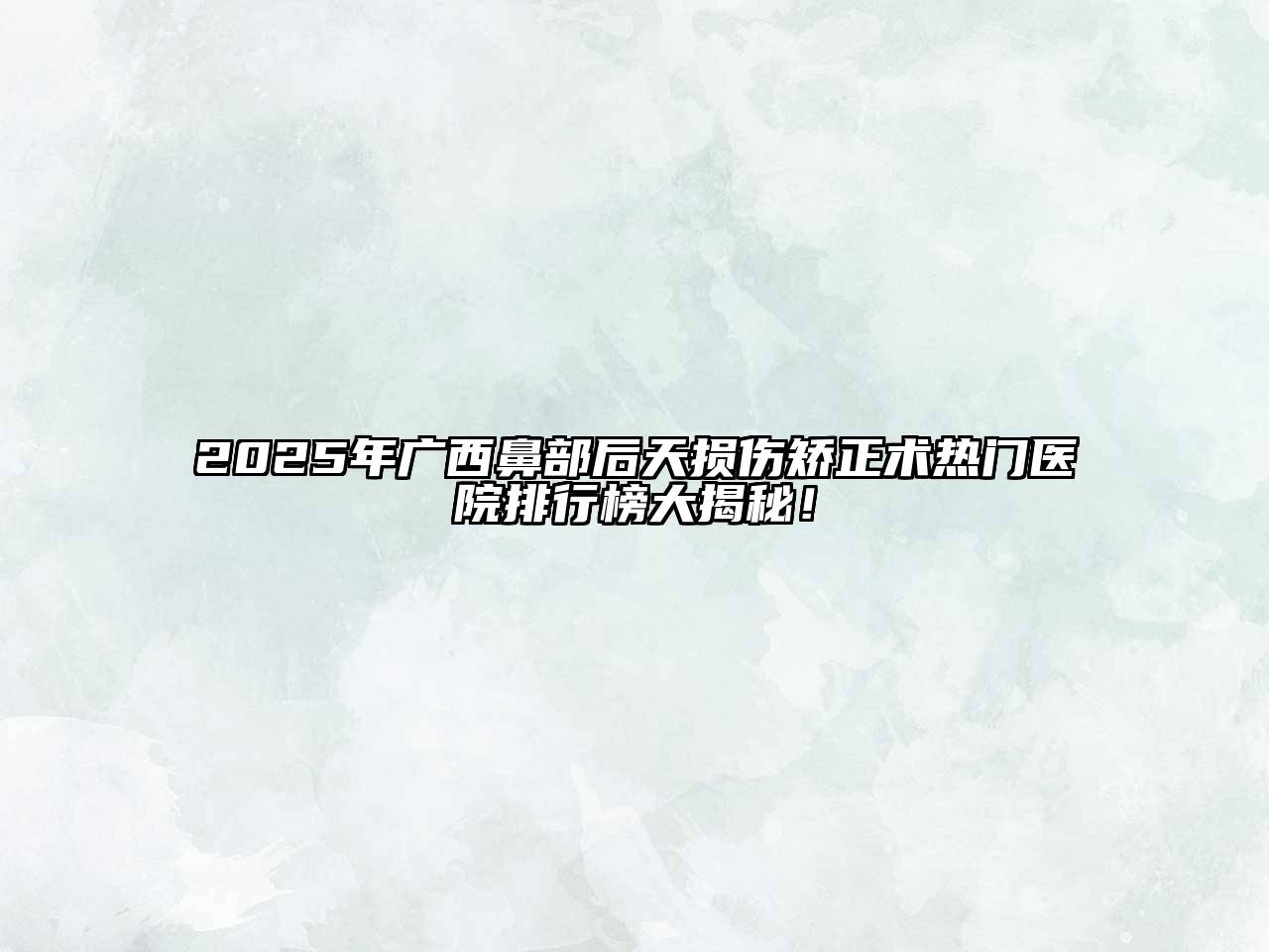 2025年广西鼻部后天损伤矫正术热门医院排行榜大揭秘！