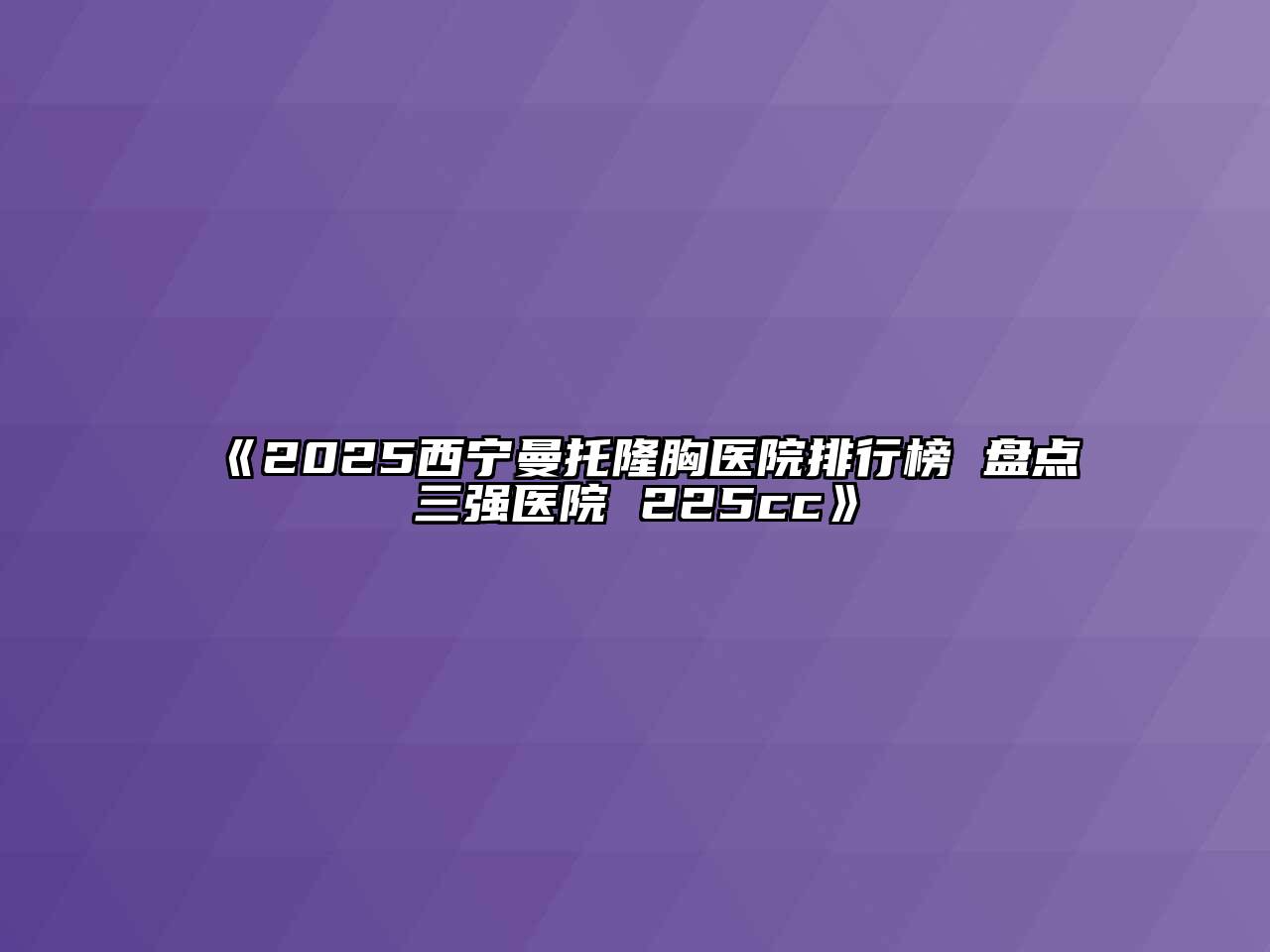 《2025西宁曼托隆胸医院排行榜 盘点三强医院 225cc》