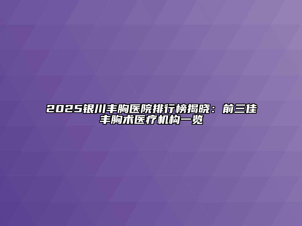 2025银川丰胸医院排行榜揭晓：前三佳丰胸术医疗机构一览