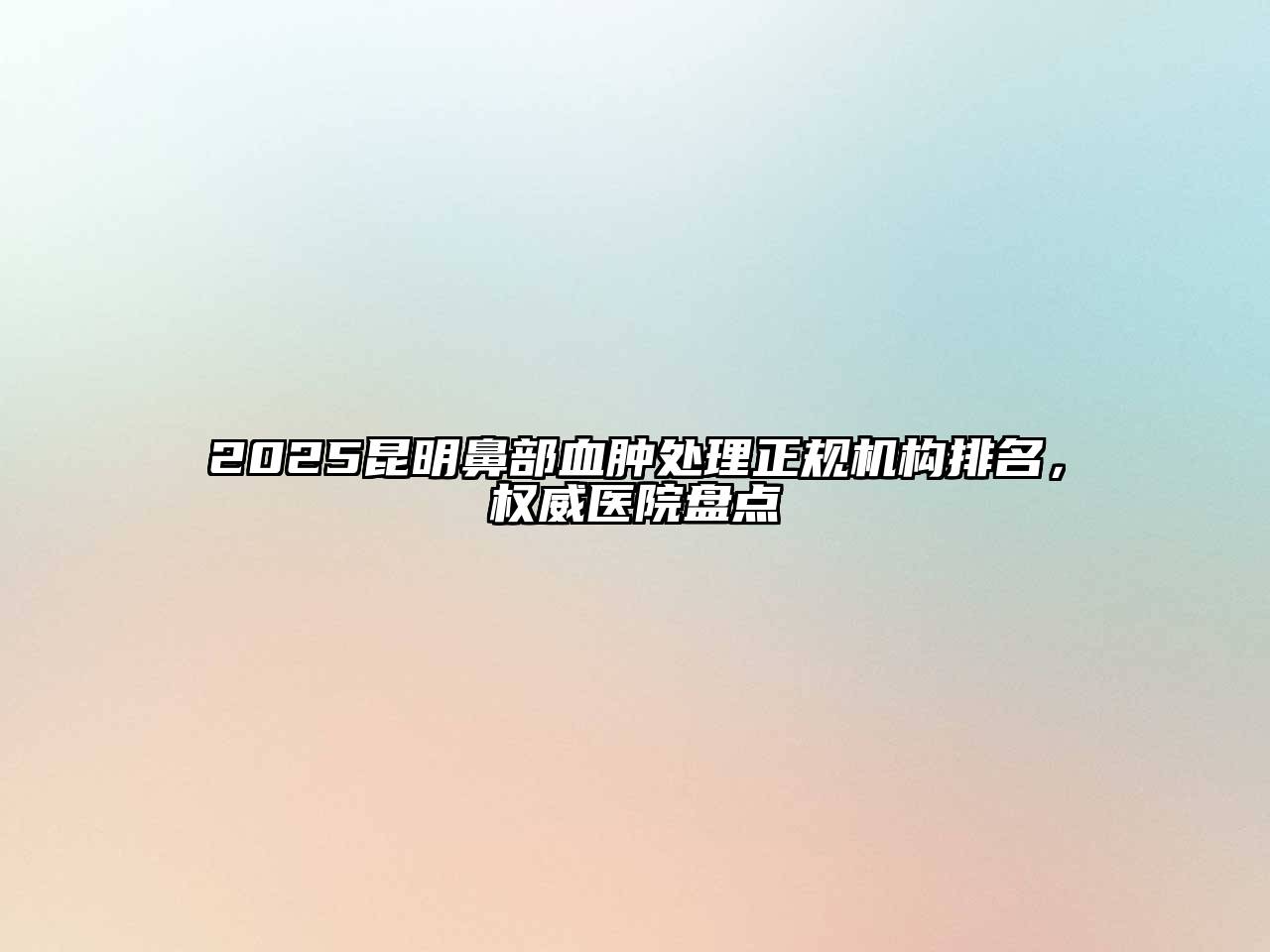 2025昆明鼻部血肿处理正规机构排名，权威医院盘点