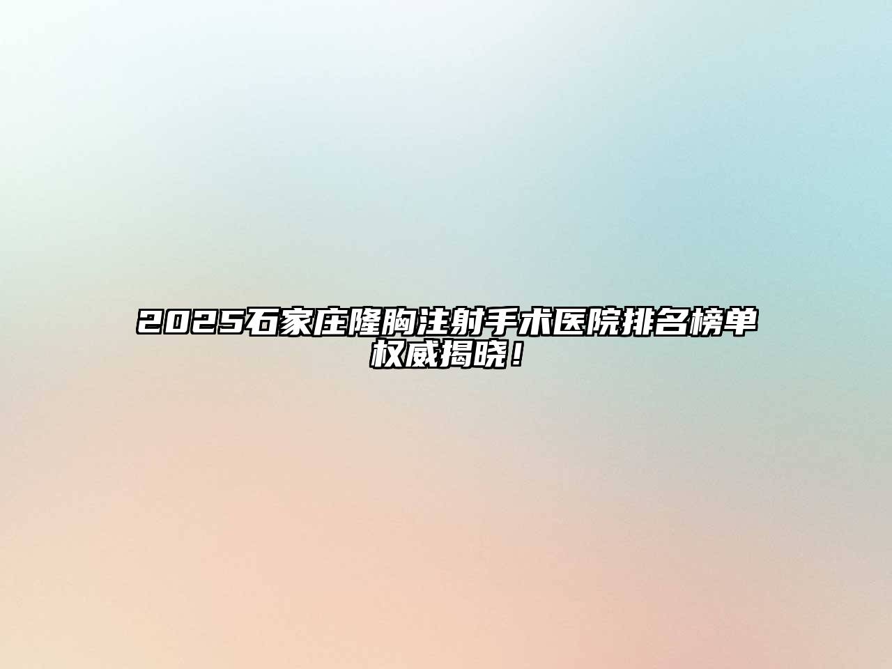 2025石家庄隆胸注射手术医院排名榜单权威揭晓！