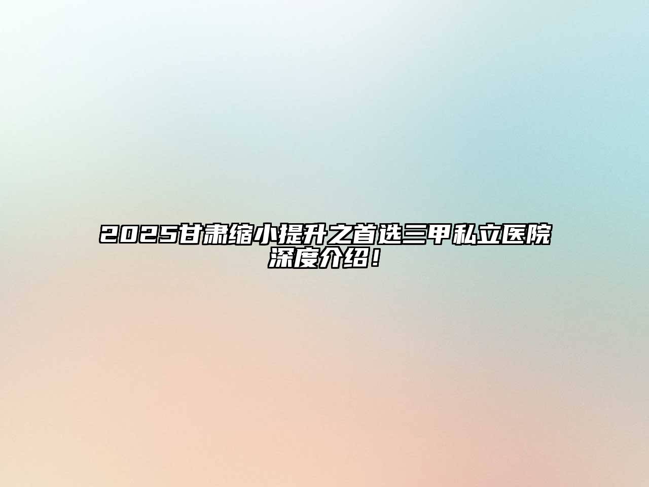 2025甘肃缩小提升之首选三甲私立医院深度介绍！