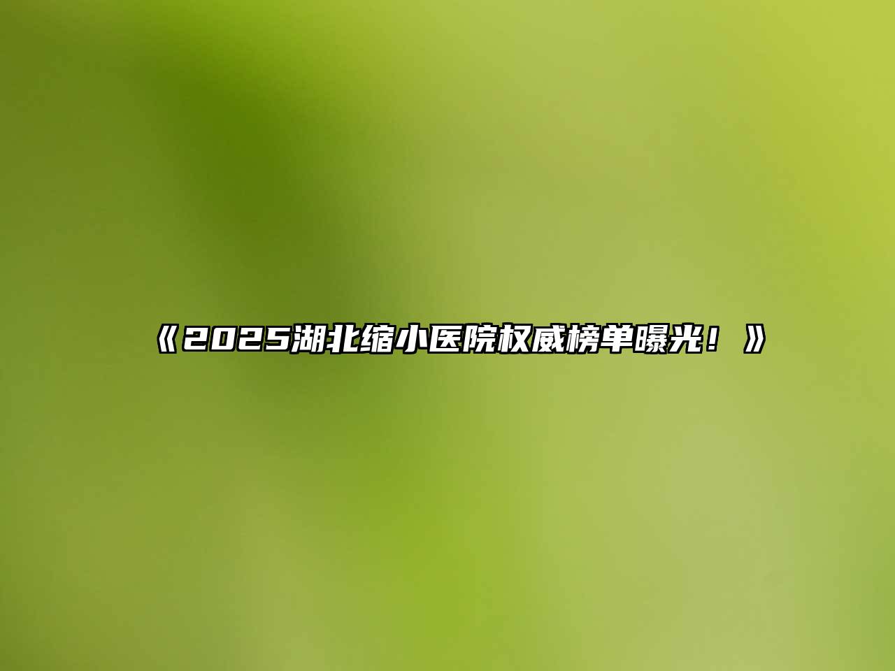《2025湖北缩小医院权威榜单曝光！》
