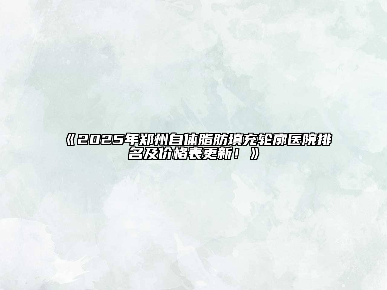 《2025年郑州自体脂肪填充轮廓医院排名及价格表更新！》