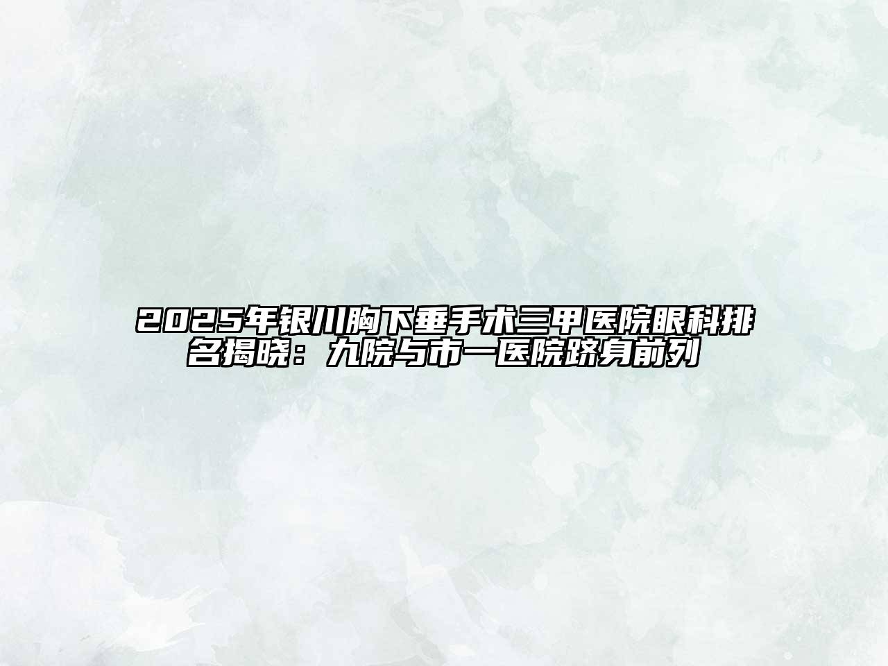 2025年银川胸下垂手术三甲医院眼科排名揭晓：九院与市一医院跻身前列
