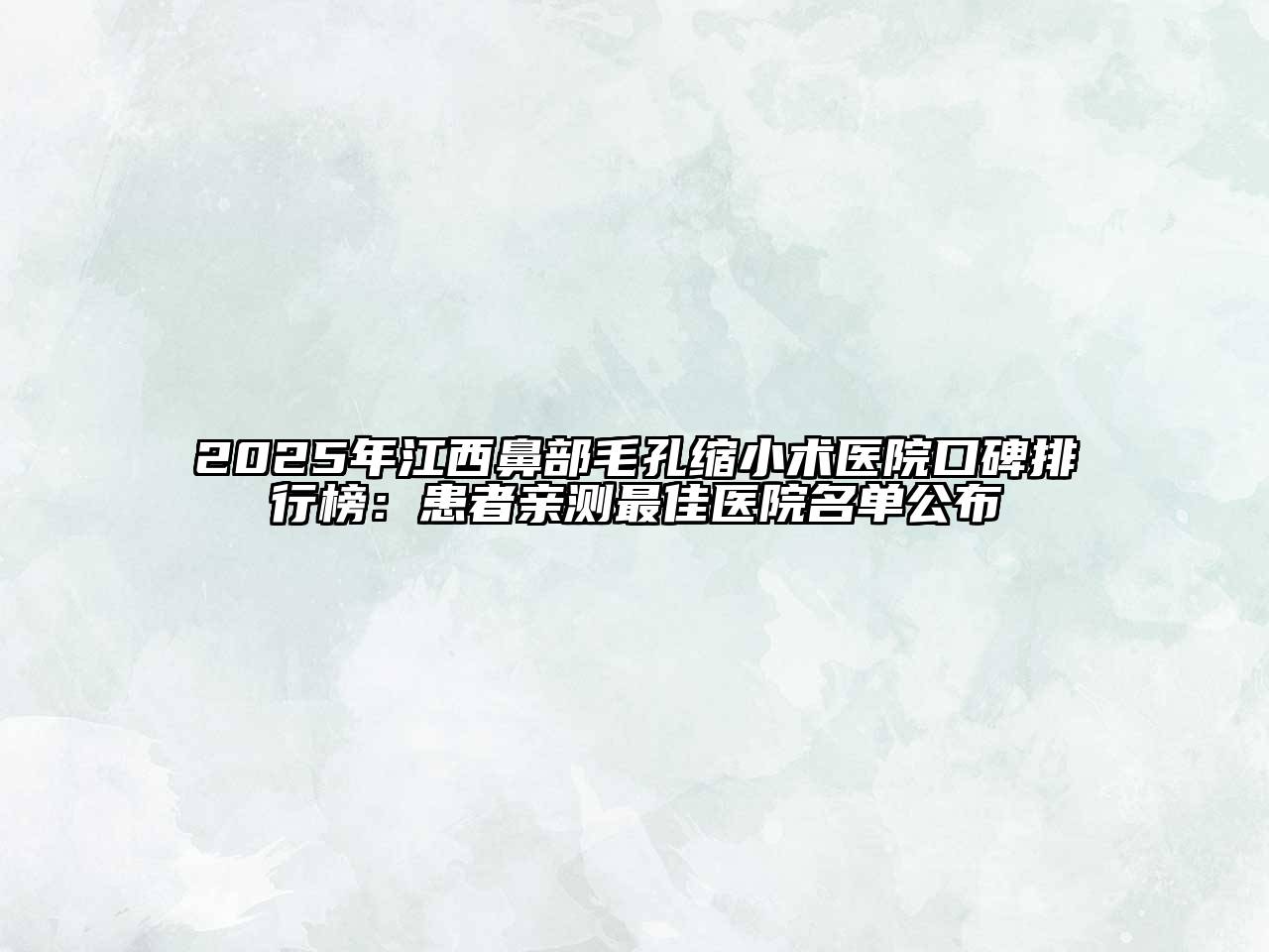 2025年江西鼻部毛孔缩小术医院口碑排行榜：患者亲测最佳医院名单公布