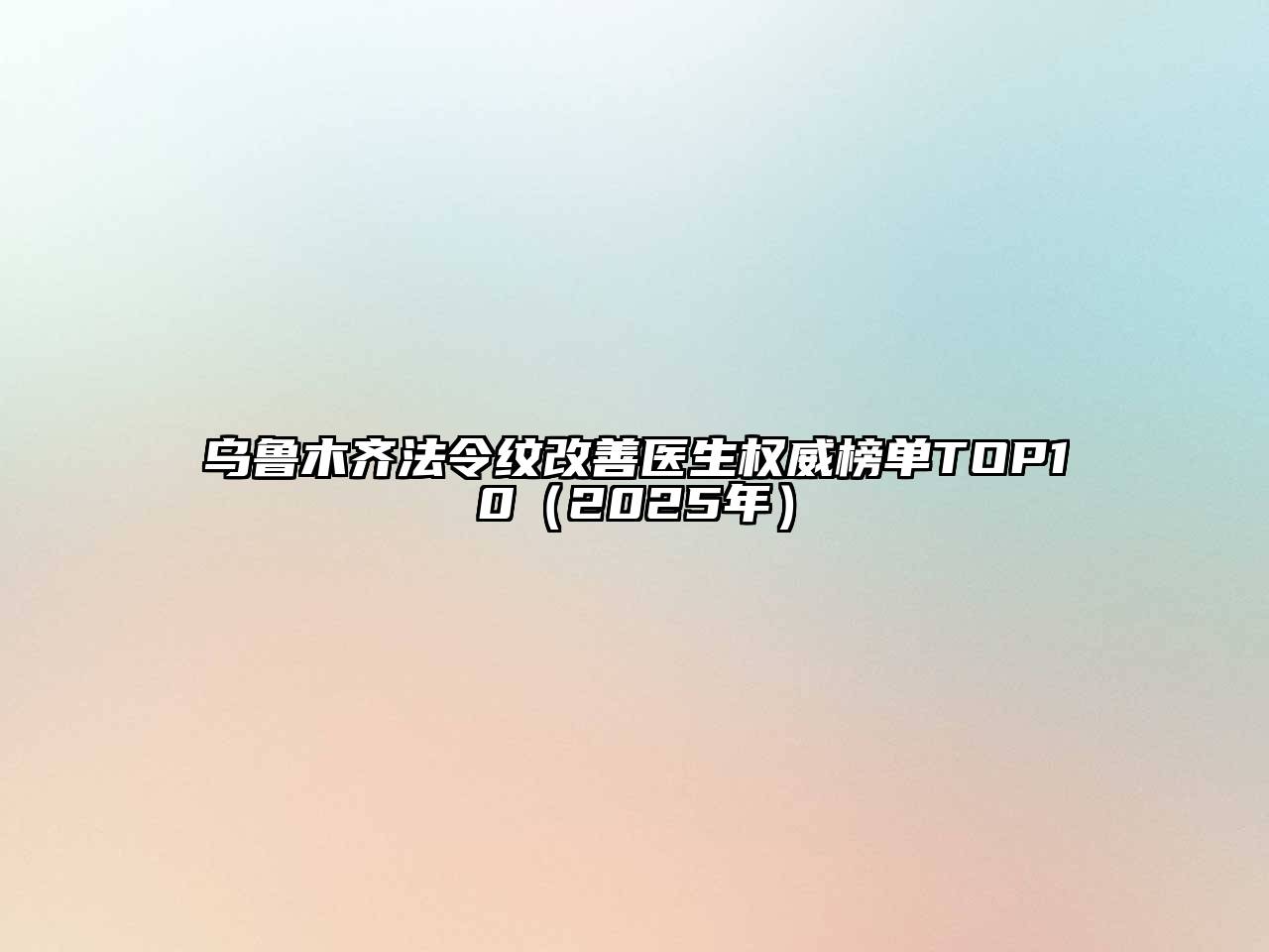 乌鲁木齐法令纹改善医生权威榜单TOP10（2025年）