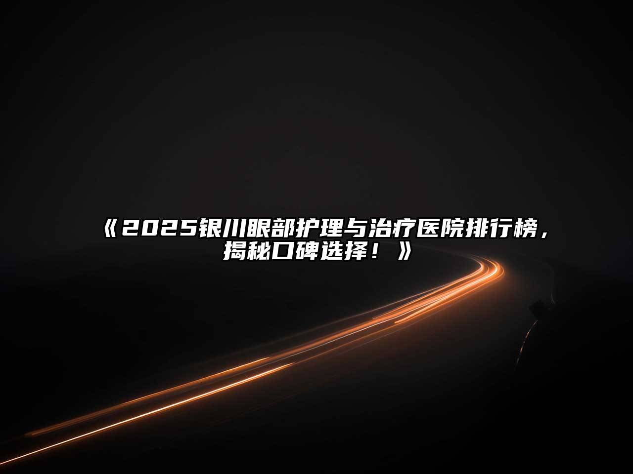 《2025银川眼部护理与治疗医院排行榜，揭秘口碑选择！》