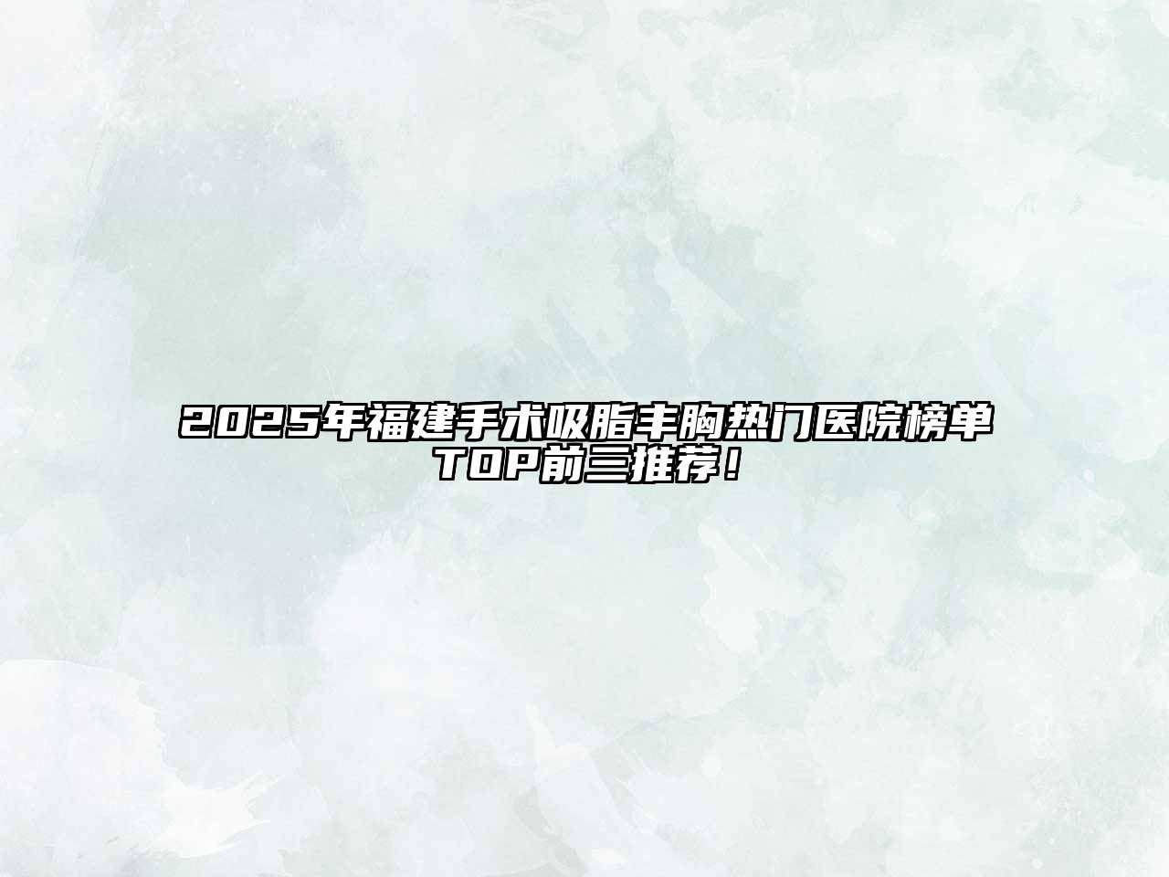 2025年福建手术吸脂丰胸热门医院榜单TOP前三推荐！