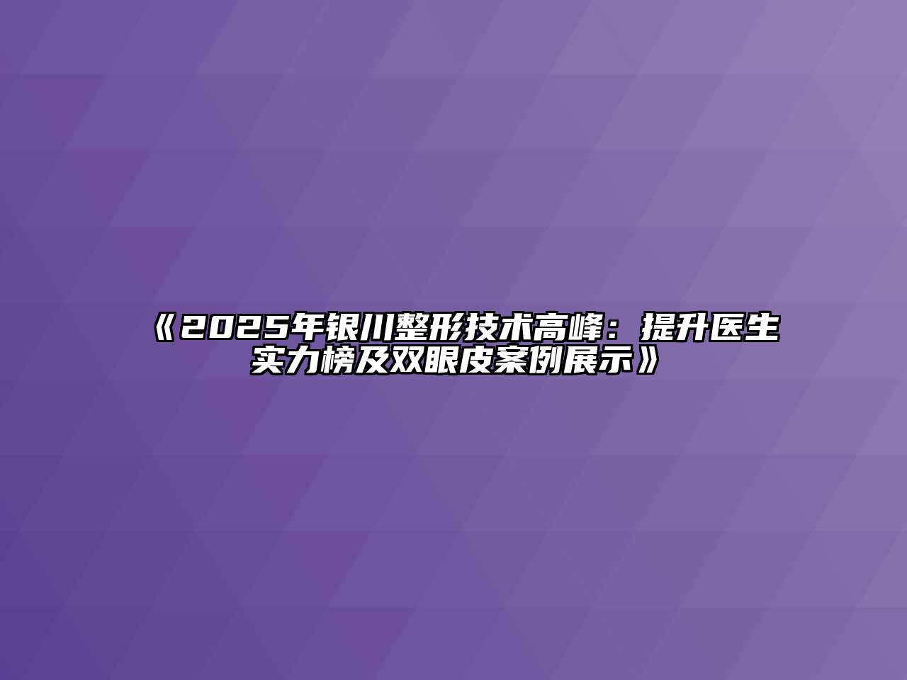 《2025年银川整形技术高峰：提升医生实力榜及双眼皮案例展示》