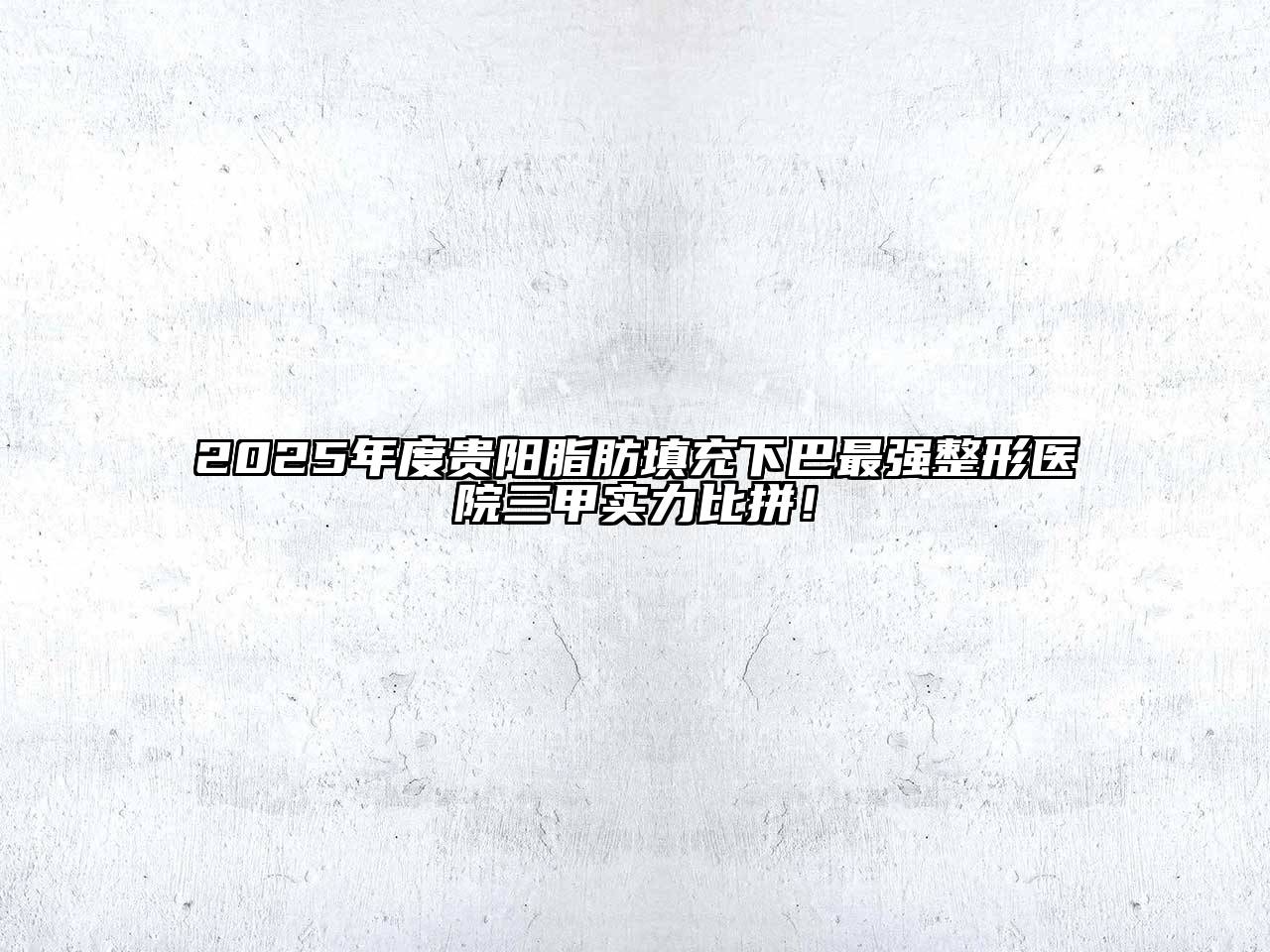 2025年度贵阳脂肪填充下巴最强整形医院三甲实力比拼！