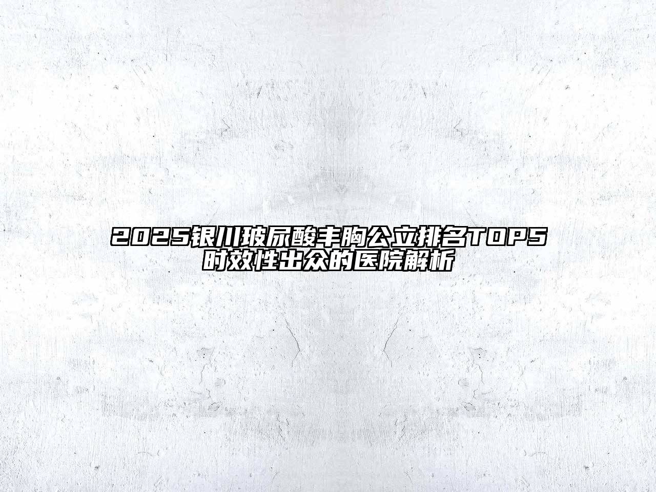 2025银川玻尿酸丰胸公立排名TOP5时效性出众的医院解析