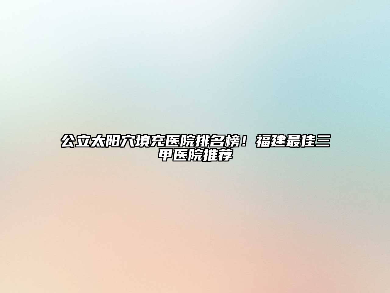 公立太阳穴填充医院排名榜！福建最佳三甲医院推荐