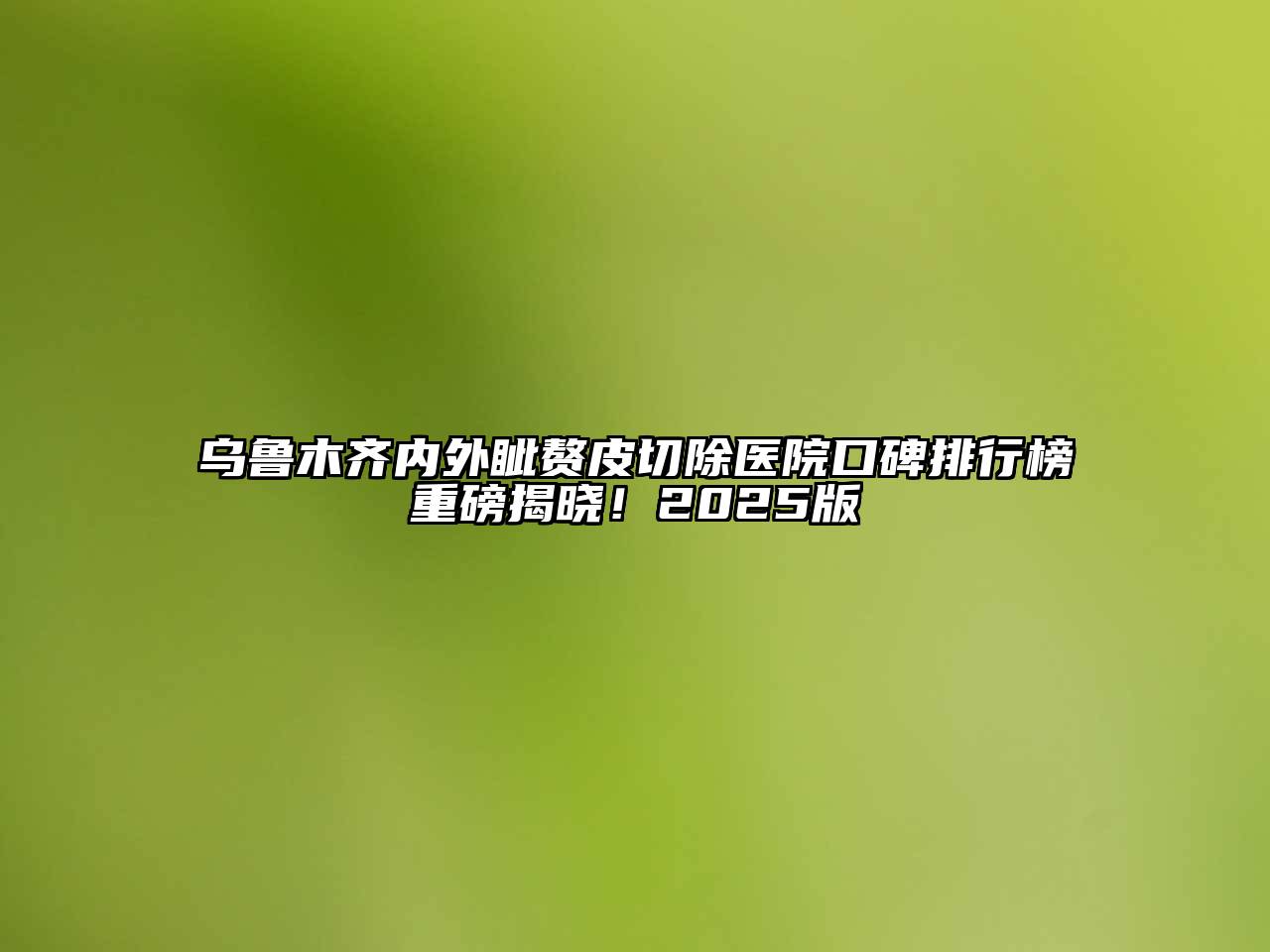 乌鲁木齐内外眦赘皮切除医院口碑排行榜重磅揭晓！2025版