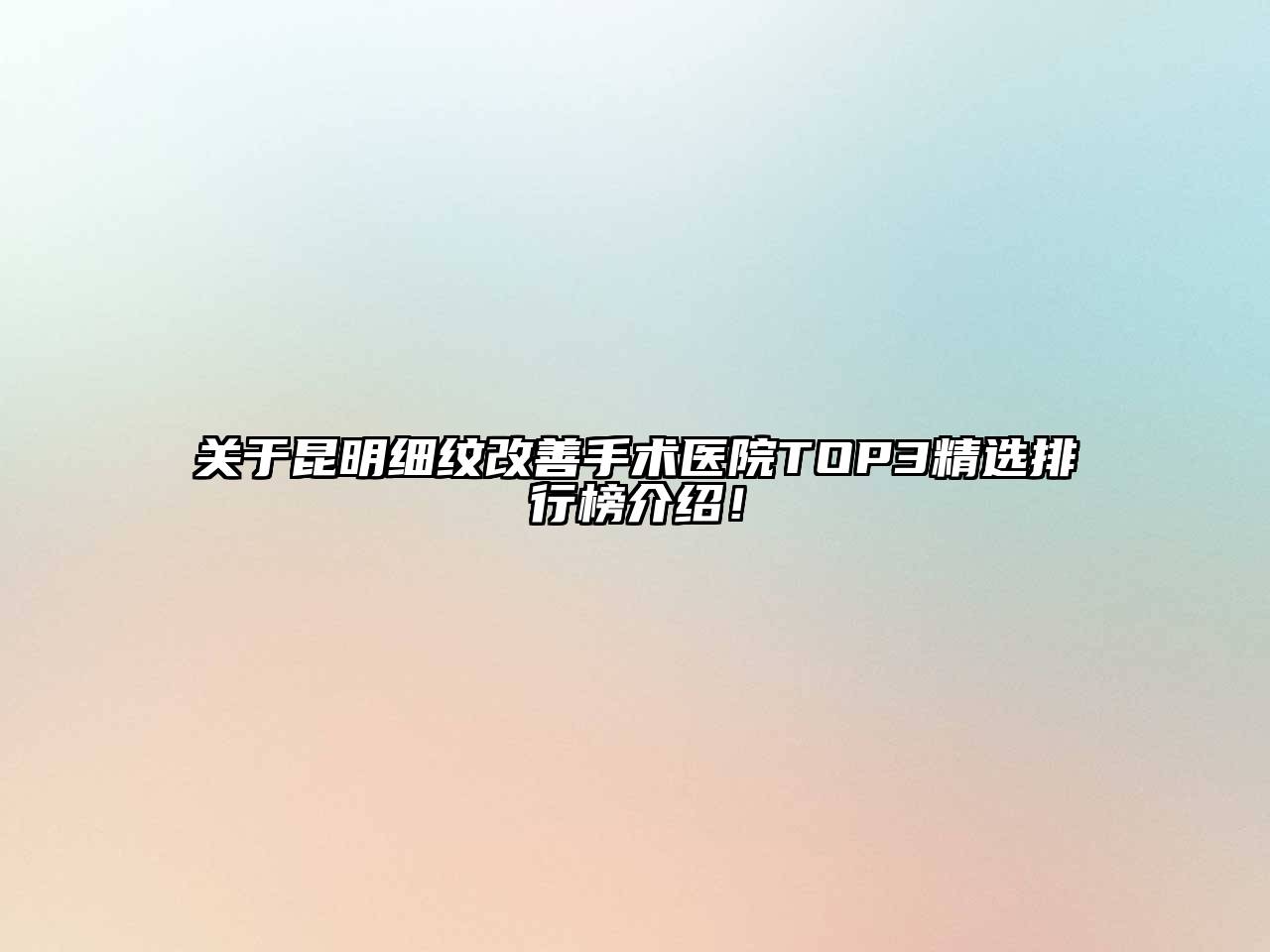 关于昆明细纹改善手术医院TOP3精选排行榜介绍！