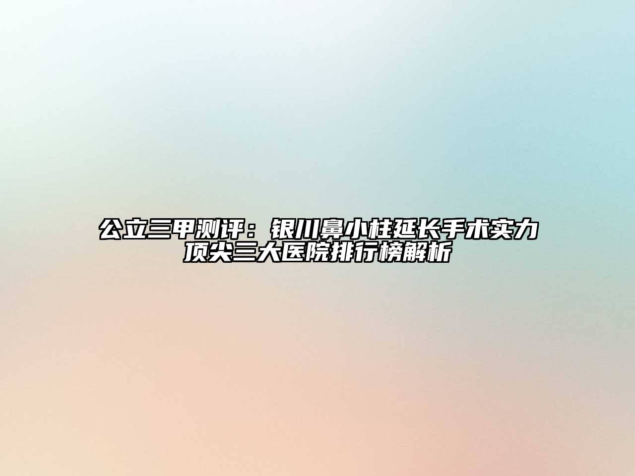 公立三甲测评：银川鼻小柱延长手术实力顶尖三大医院排行榜解析