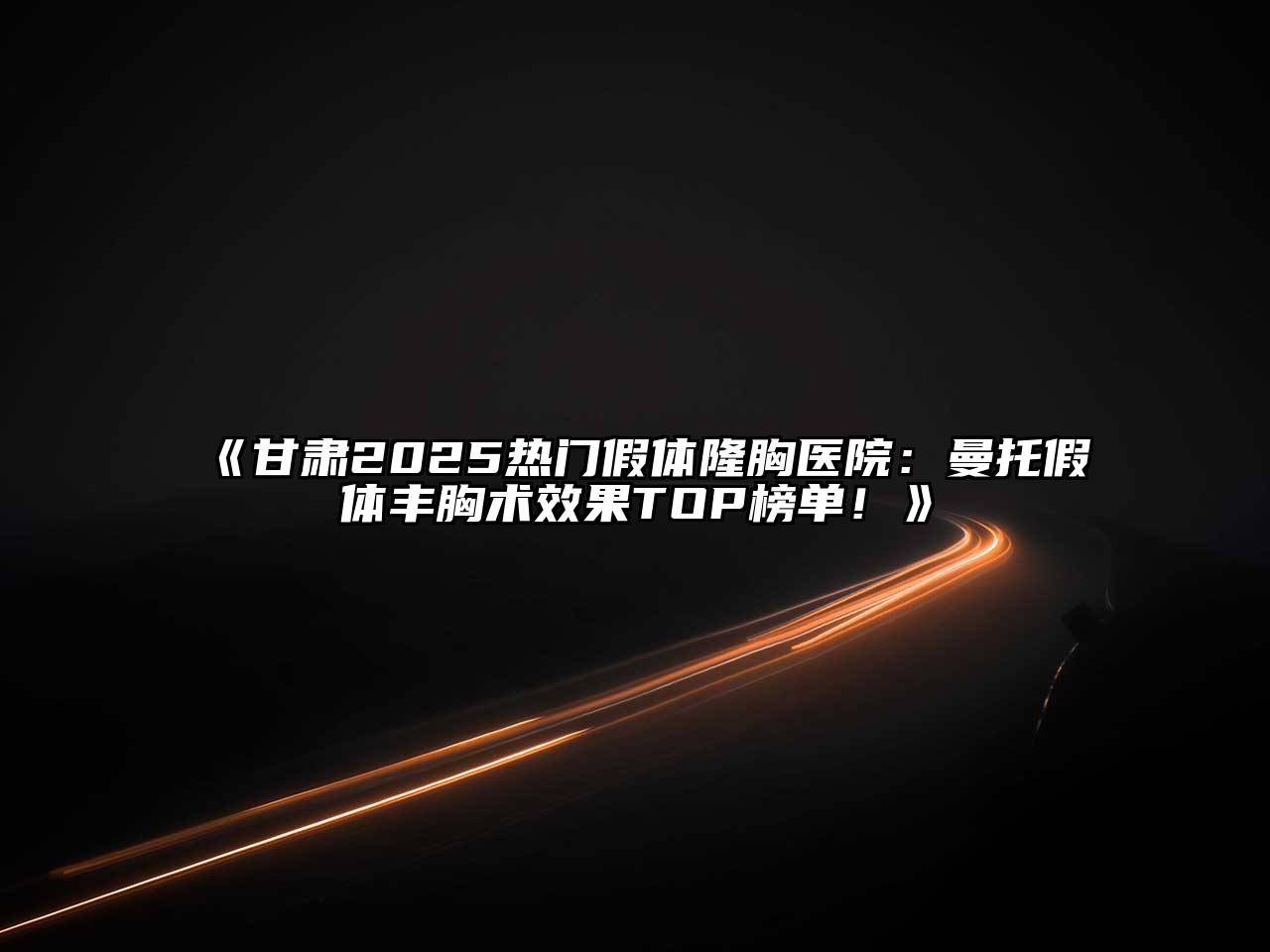 《甘肃2025热门假体隆胸医院：曼托假体丰胸术效果TOP榜单！》