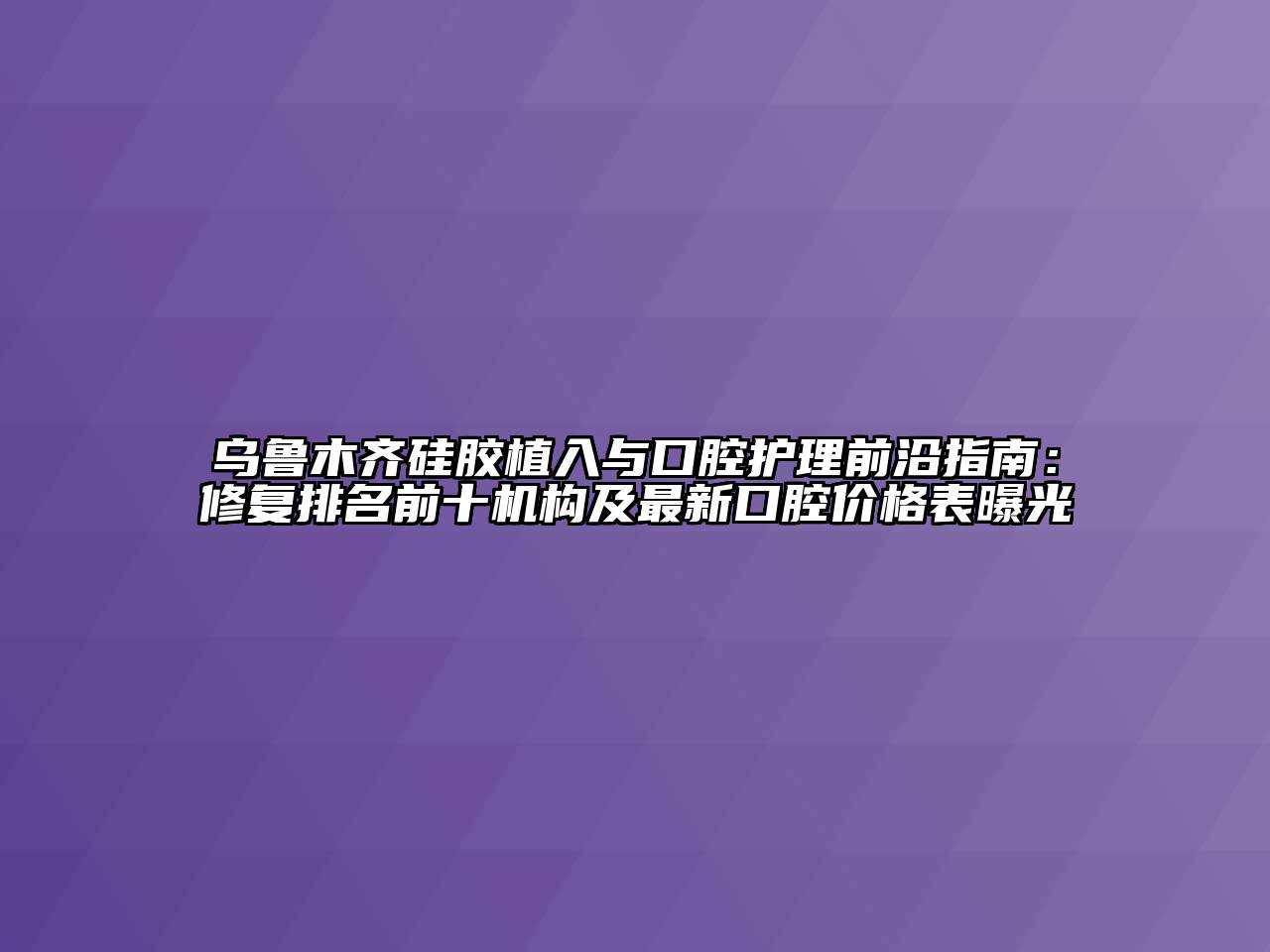 乌鲁木齐硅胶植入与口腔护理前沿指南：修复排名前十机构及最新口腔价格表曝光