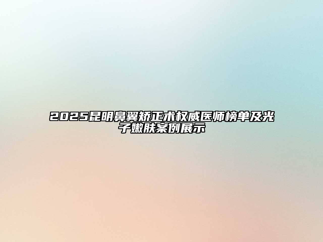 2025昆明鼻翼矫正术权威医师榜单及光子嫩肤案例展示
