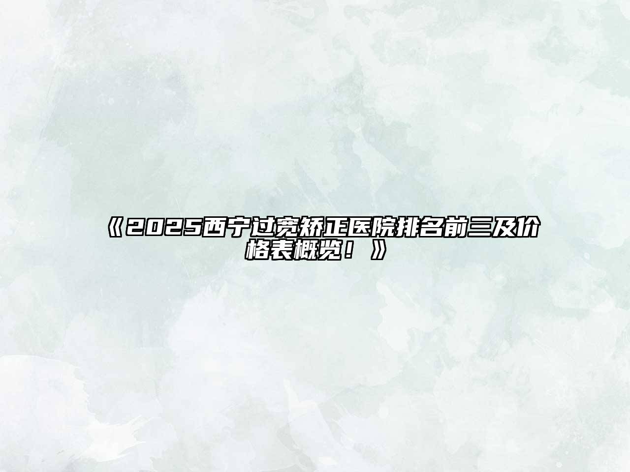 《2025西宁过宽矫正医院排名前三及价格表概览！》