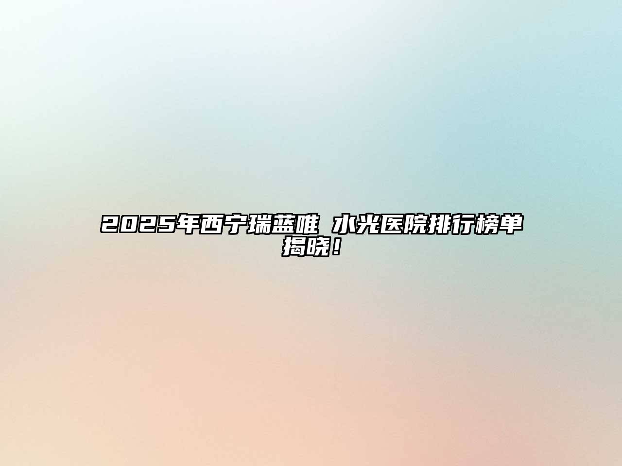2025年西宁瑞蓝唯瑅水光医院排行榜单揭晓！