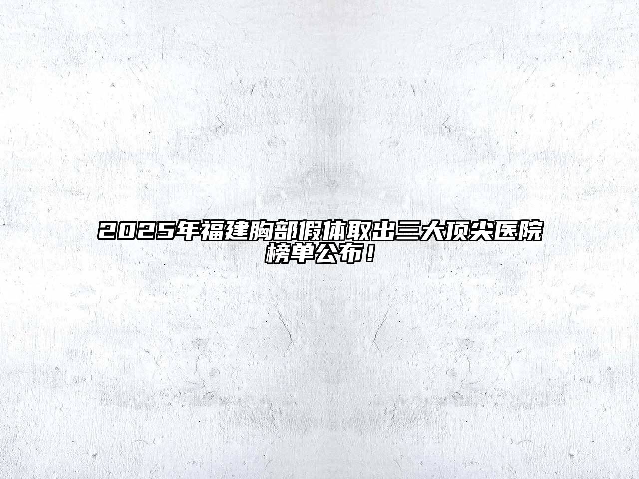 2025年福建胸部假体取出三大顶尖医院榜单公布！