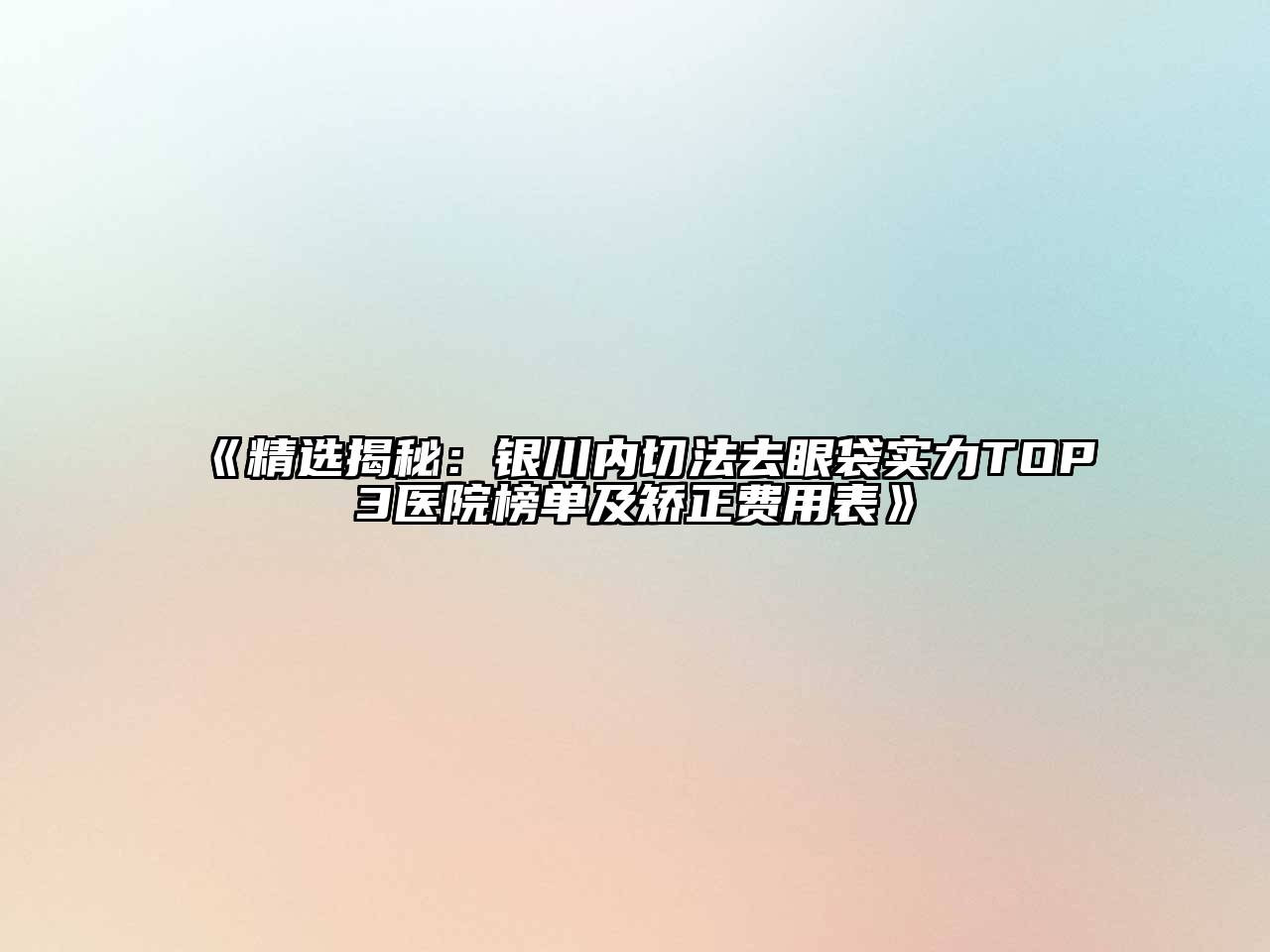 《精选揭秘：银川内切法去眼袋实力TOP3医院榜单及矫正费用表》