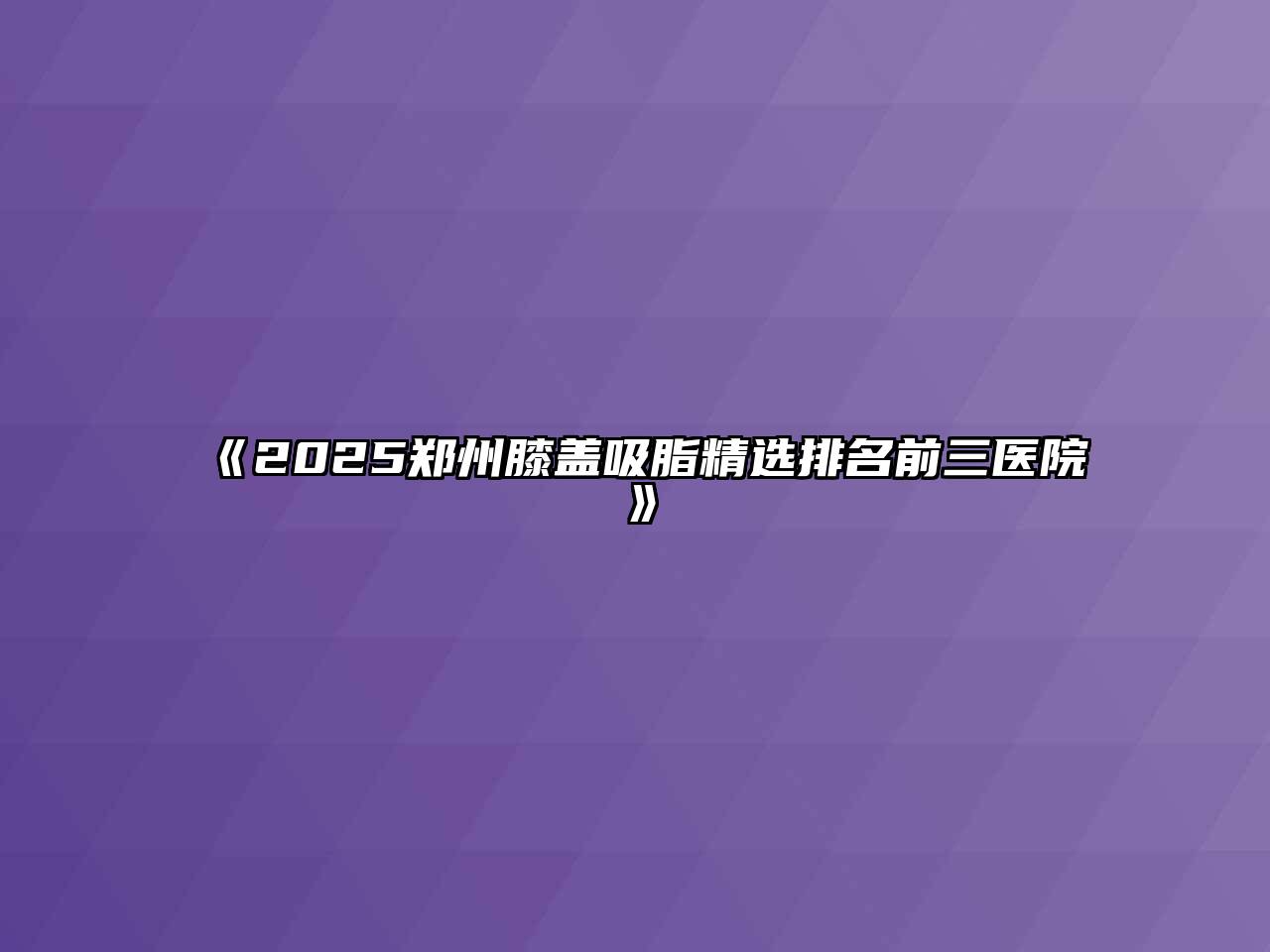 《2025郑州膝盖吸脂精选排名前三医院》