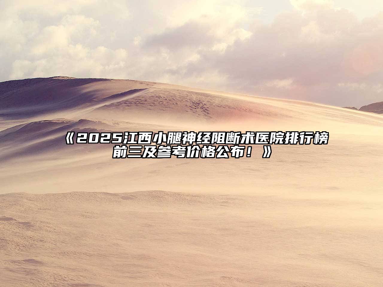 《2025江西小腿神经阻断术医院排行榜前三及参考价格公布！》
