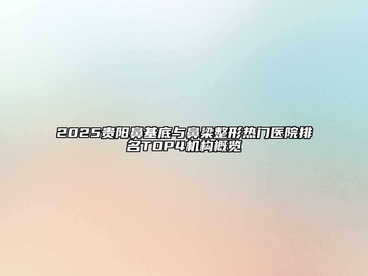 2025贵阳鼻基底与鼻梁整形热门医院排名TOP4机构概览