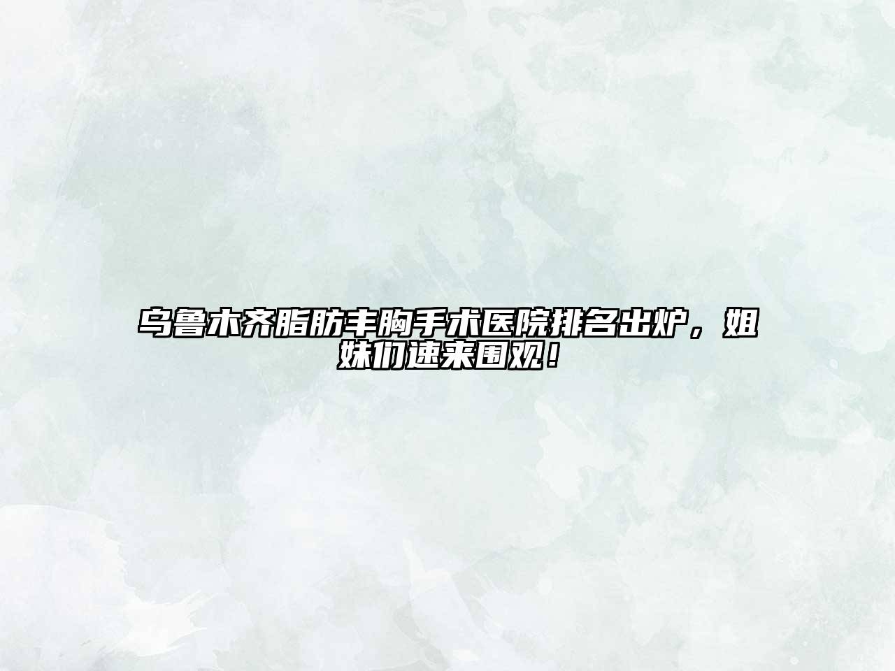 乌鲁木齐脂肪丰胸手术医院排名出炉，姐妹们速来围观！