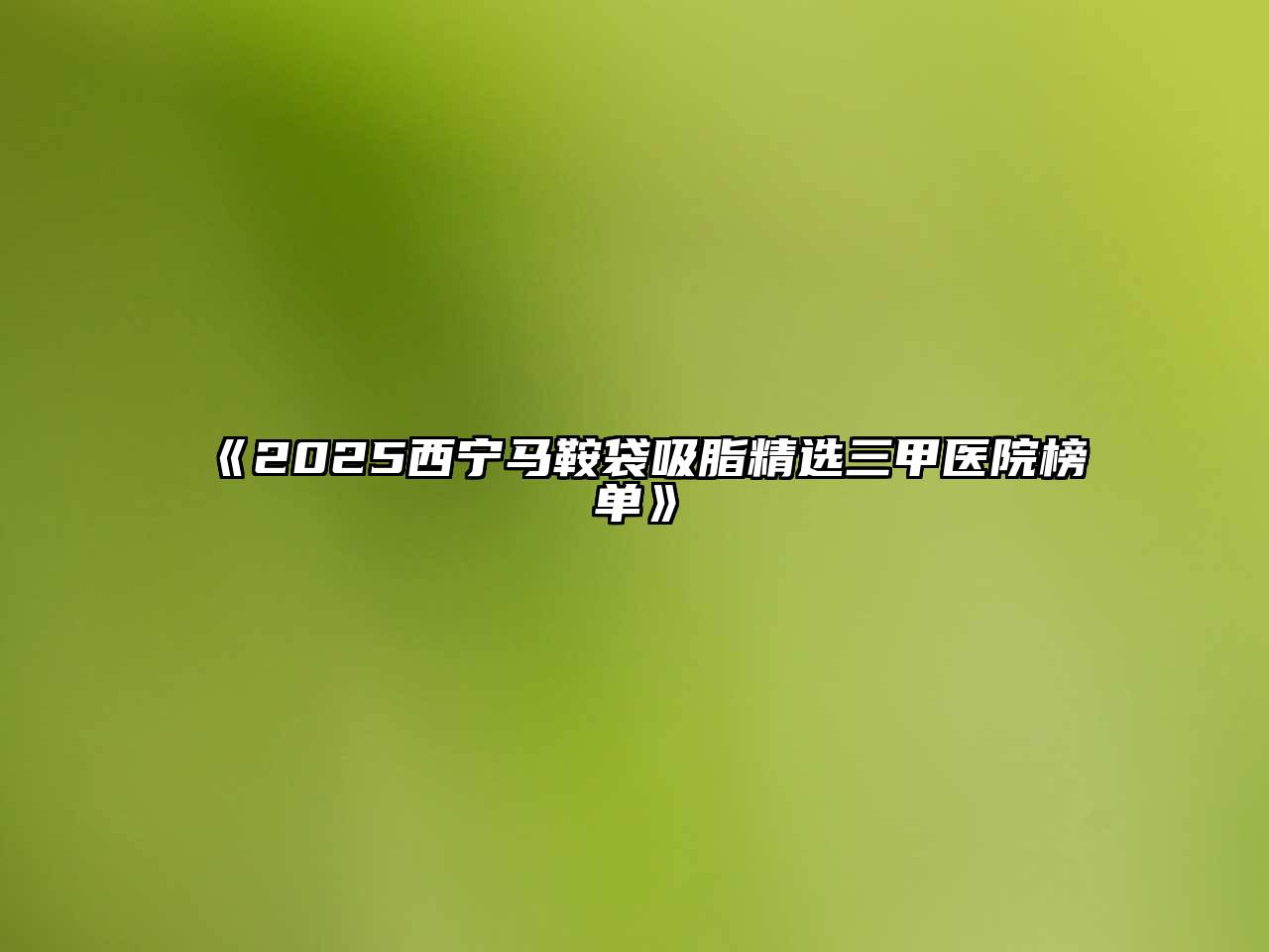 《2025西宁马鞍袋吸脂精选三甲医院榜单》