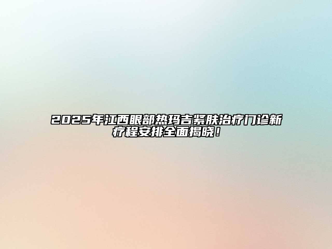 2025年江西眼部热玛吉紧肤治疗门诊新疗程安排全面揭晓！