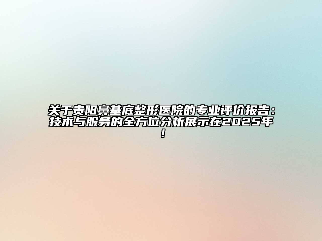 关于贵阳鼻基底整形医院的专业评价报告：技术与服务的全方位分析展示在2025年！