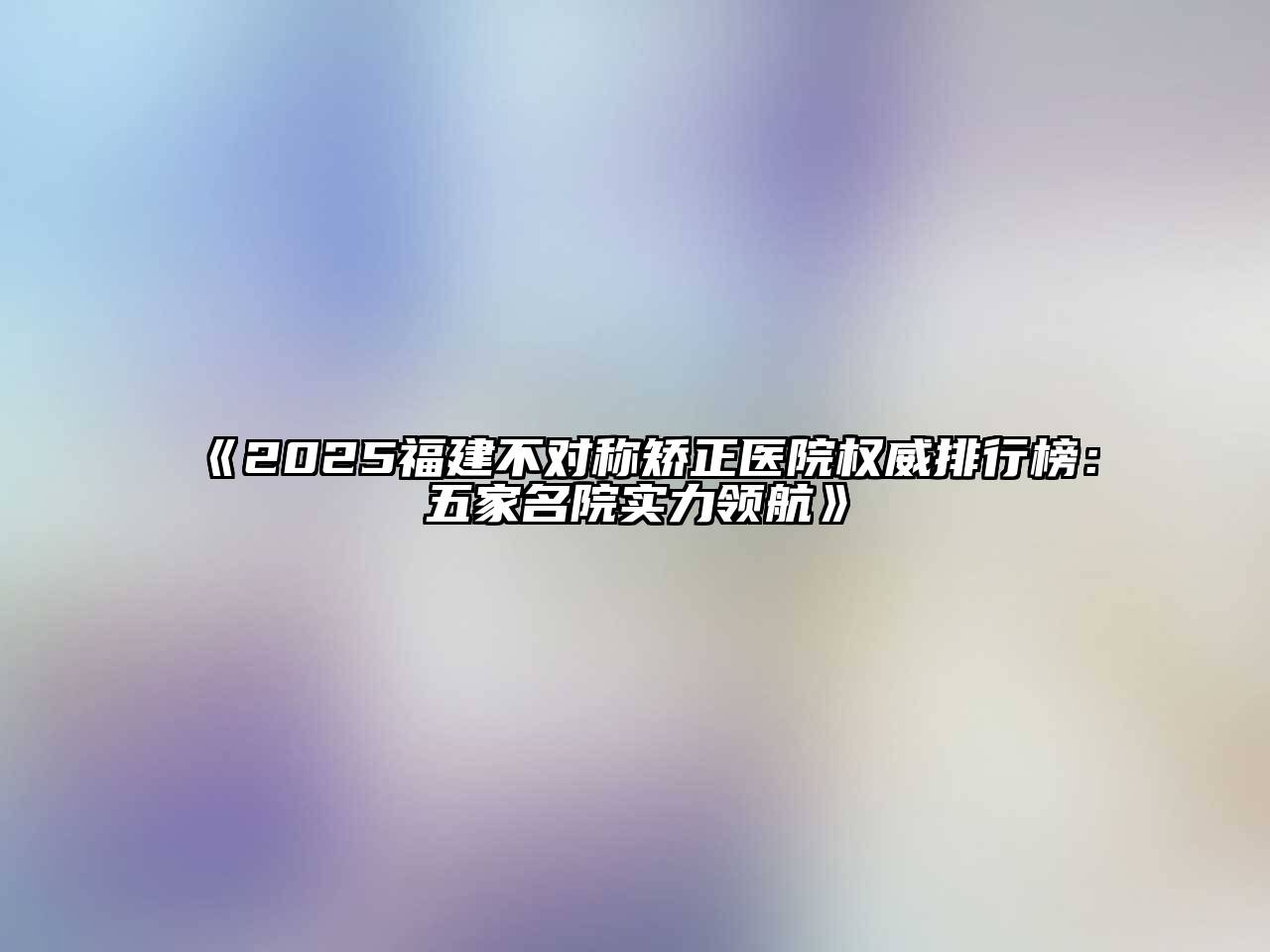 《2025福建不对称矫正医院权威排行榜：五家名院实力领航》