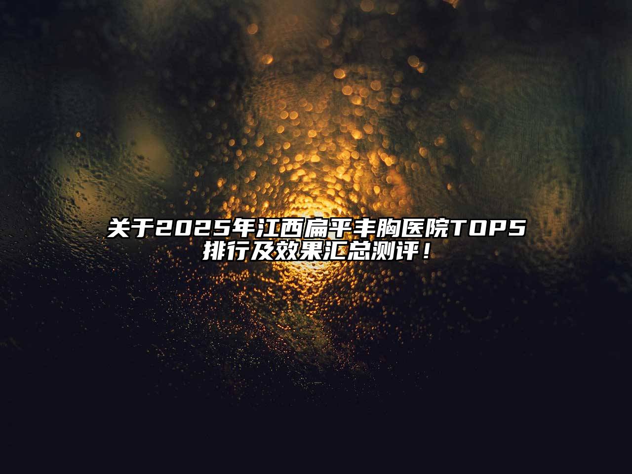 关于2025年江西扁平丰胸医院TOP5排行及效果汇总测评！