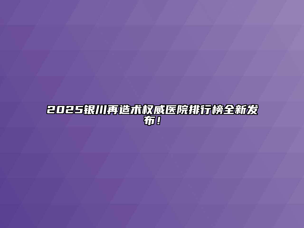 2025银川再造术权威医院排行榜全新发布！