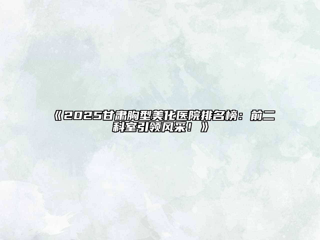 《2025甘肃胸型美化医院排名榜：前二科室引领风采！》