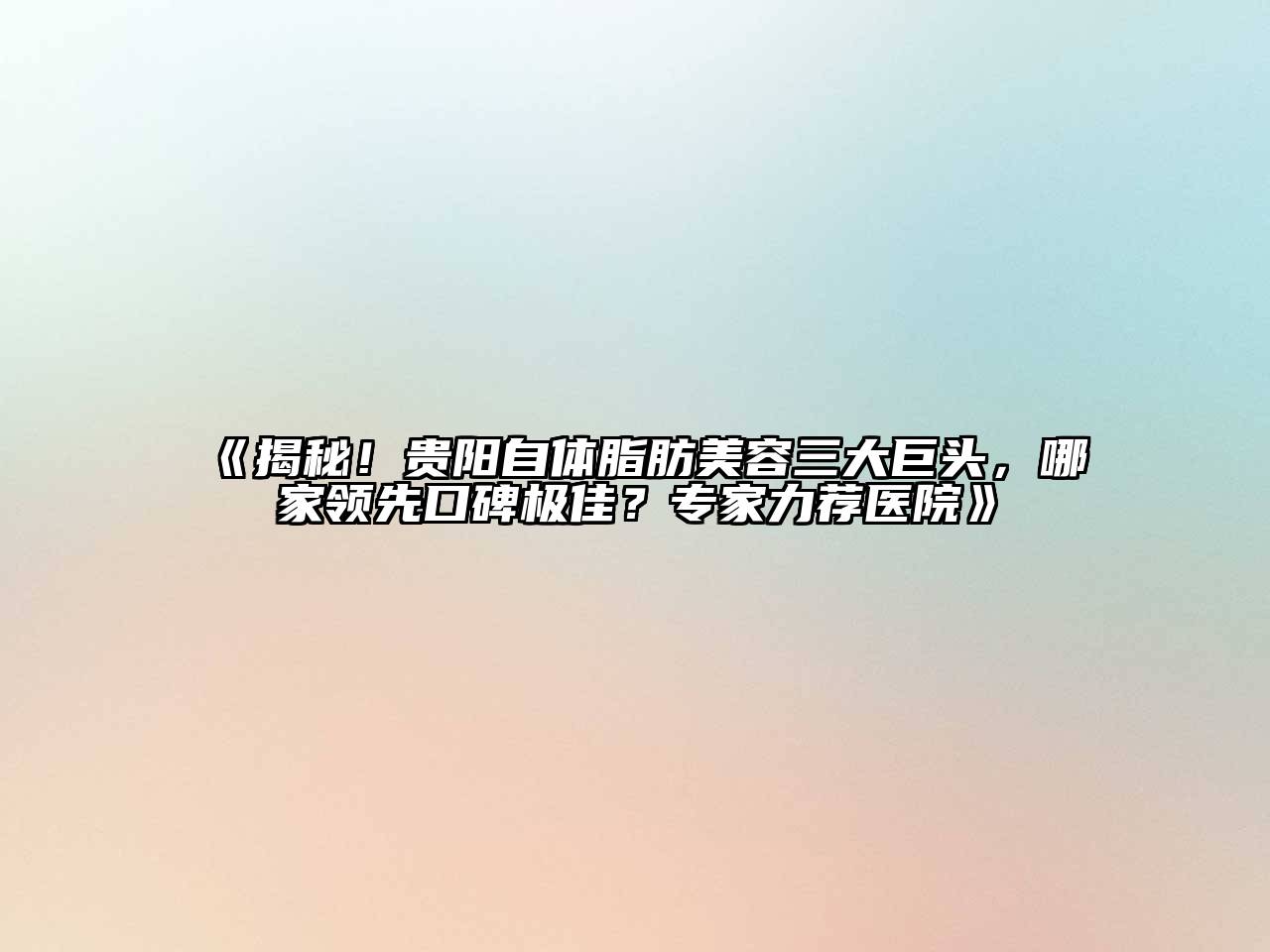 《揭秘！贵阳自体脂肪美容三大巨头，哪家领先口碑极佳？专家力荐医院》