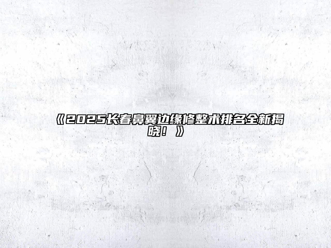 《2025长春鼻翼边缘修整术排名全新揭晓！》