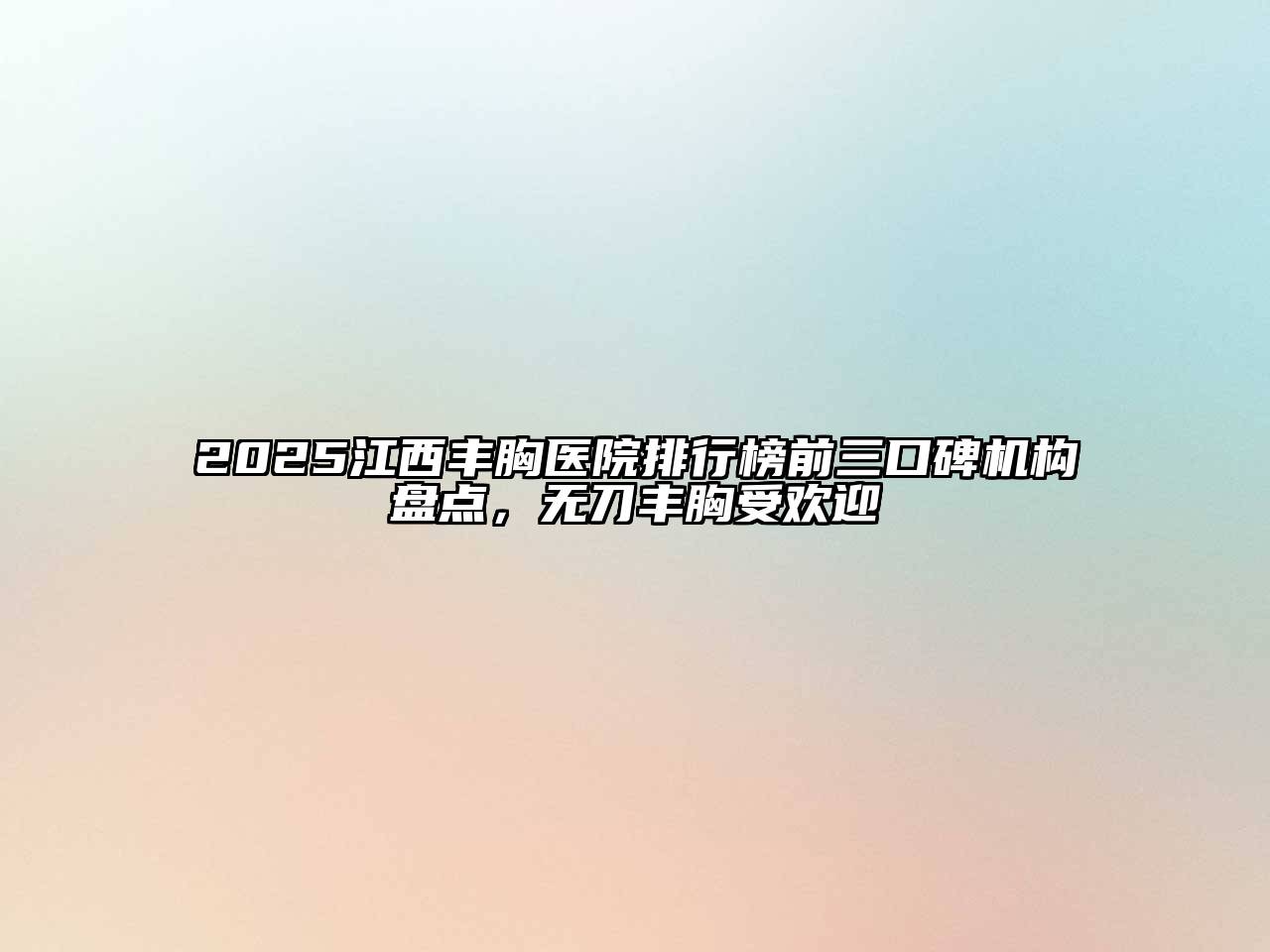 2025江西丰胸医院排行榜前三口碑机构盘点，无刀丰胸受欢迎