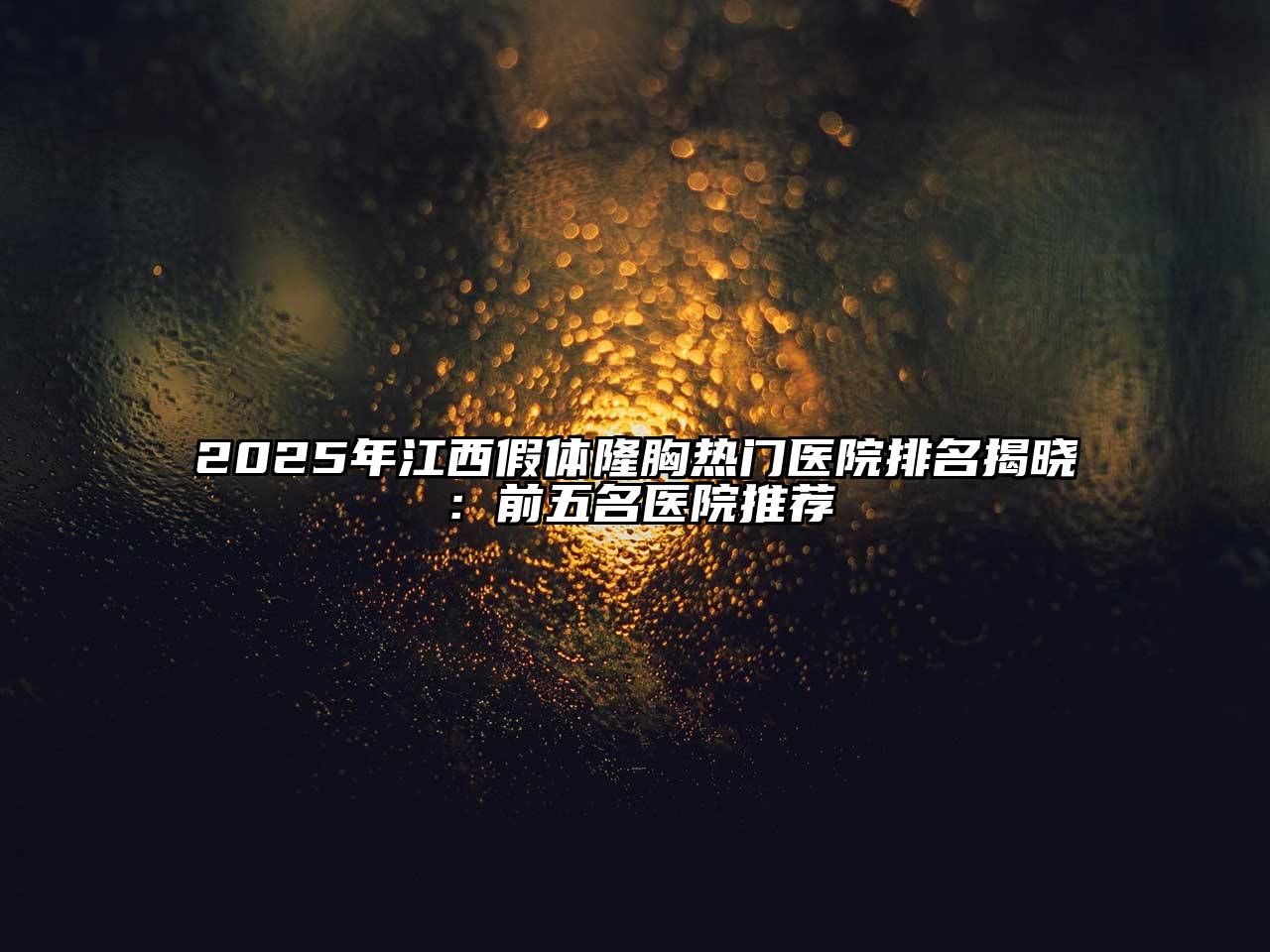 2025年江西假体隆胸热门医院排名揭晓：前五名医院推荐