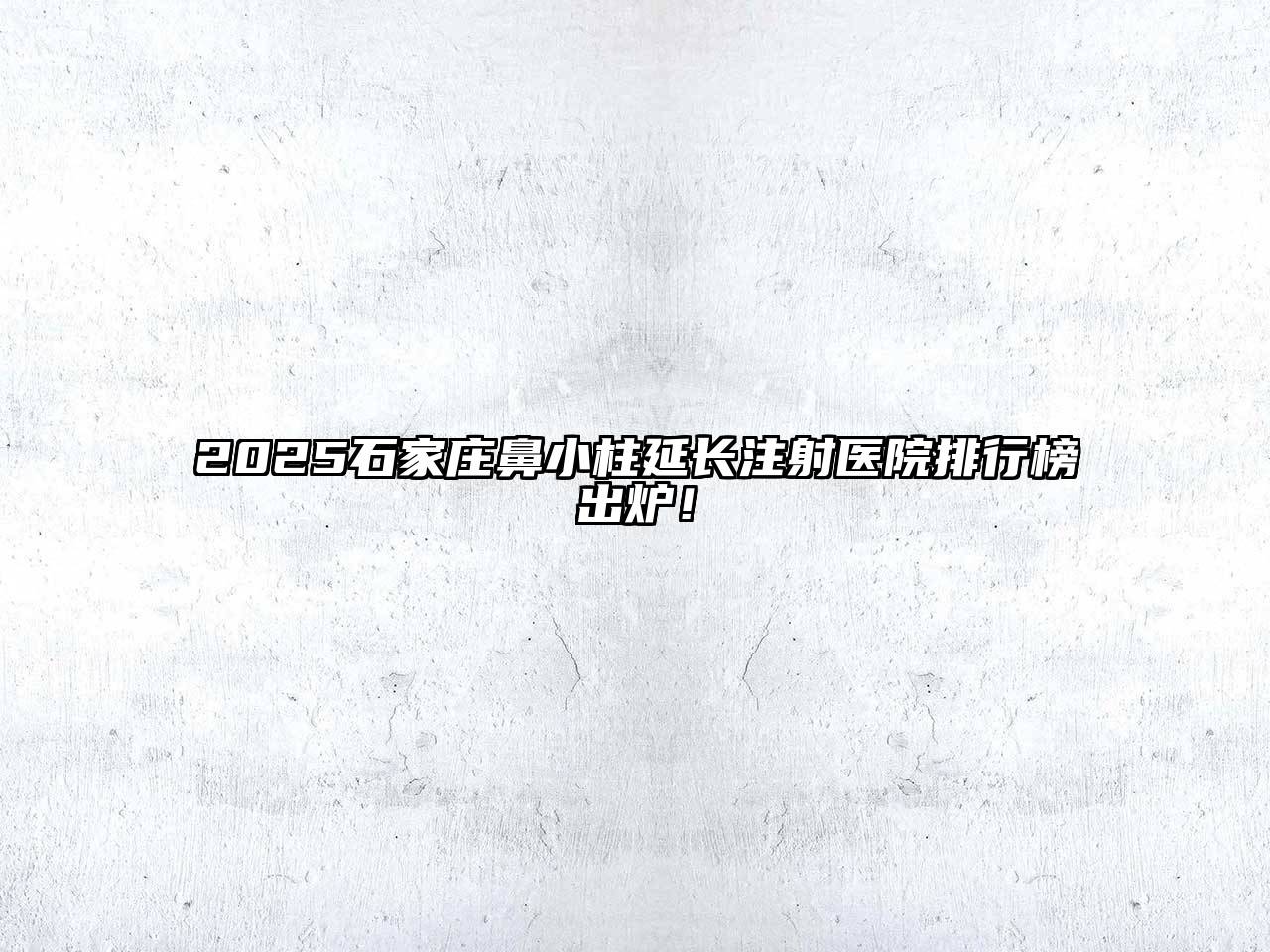 2025石家庄鼻小柱延长注射医院排行榜出炉！