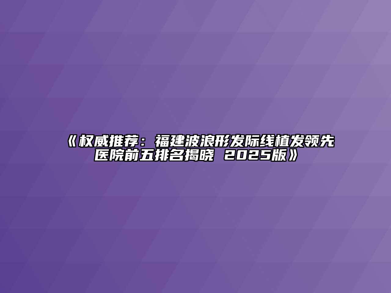 《权威推荐：福建波浪形发际线植发领先医院前五排名揭晓 2025版》
