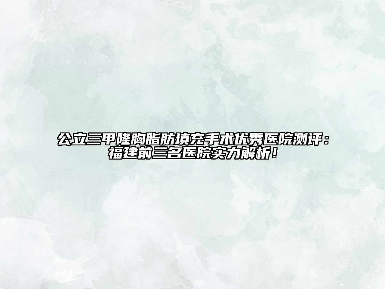 公立三甲隆胸脂肪填充手术优秀医院测评：福建前三名医院实力解析！