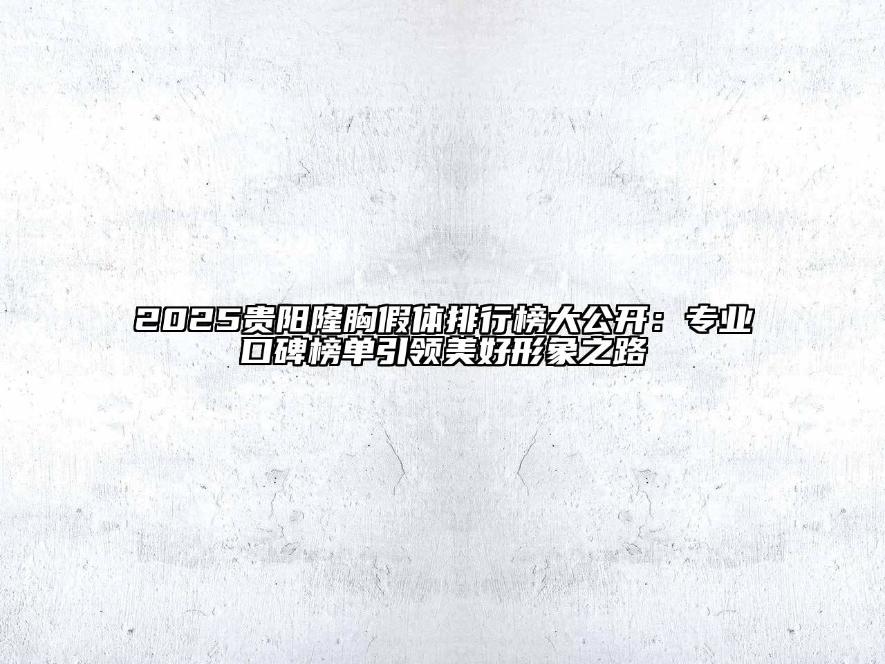 2025贵阳隆胸假体排行榜大公开：专业口碑榜单引领美好形象之路
