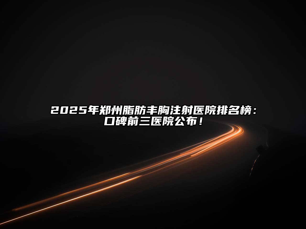 2025年郑州脂肪丰胸注射医院排名榜：口碑前三医院公布！