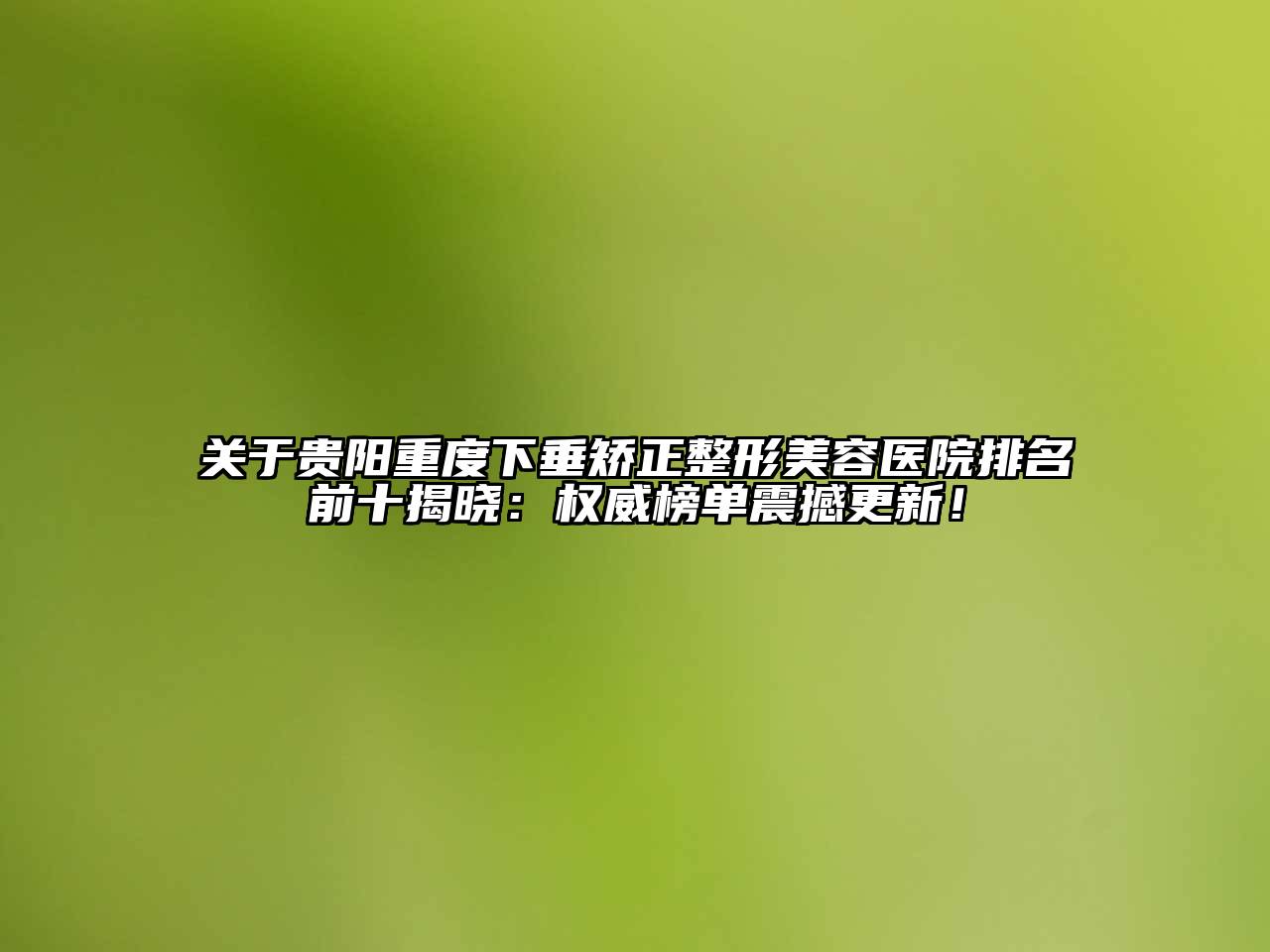 关于贵阳重度下垂矫正整形美容医院排名前十揭晓：权威榜单震撼更新！